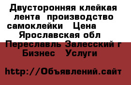 Двусторонняя клейкая лента, производство самоклейки › Цена ­ 50 - Ярославская обл., Переславль-Залесский г. Бизнес » Услуги   